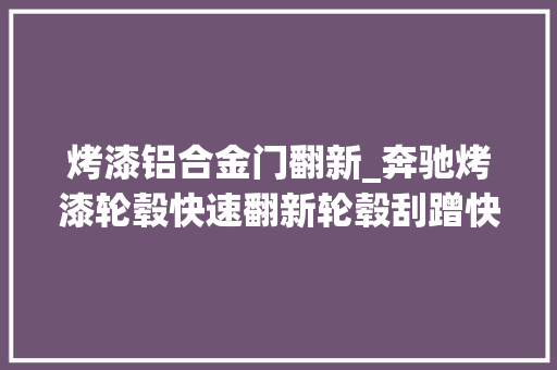 烤漆铝合金门翻新_奔驰烤漆轮毂快速翻新轮毂刮蹭快来翻新吧