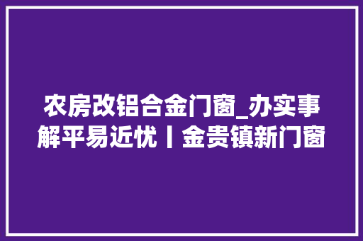 农房改铝合金门窗_办实事解平易近忧丨金贵镇新门窗改造让幸福家速度