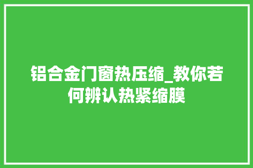 铝合金门窗热压缩_教你若何辨认热紧缩膜