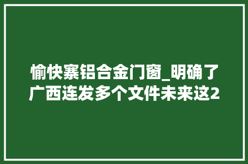 愉快寨铝合金门窗_明确了广西连发多个文件未来这2个市将有新变革