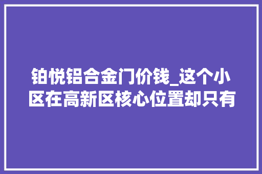 铂悦铝合金门价钱_这个小区在高新区核心位置却只有两栋班长实探汇景城市中央