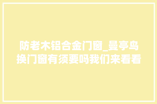 防老木铝合金门窗_曼亭鸟换门窗有须要吗我们来看看他们的说法