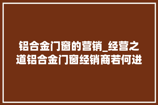 铝合金门窗的营销_经营之道铝合金门窗经销商若何进行市场营销