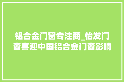 铝合金门窗专注商_怡发门窗喜迎中国铝合金门窗影响力十大年夜品牌