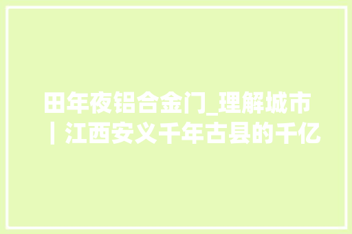 田年夜铝合金门_理解城市｜江西安义千年古县的千亿铝想
