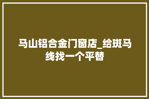 马山铝合金门窗店_给斑马线找一个平替