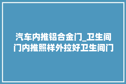 汽车内推铝合金门_卫生间门内推照样外拉好卫生间门购买技巧有哪些