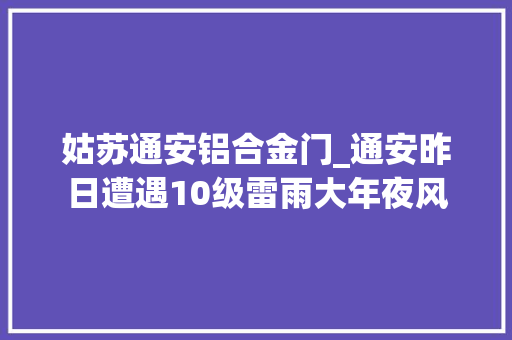 姑苏通安铝合金门_通安昨日遭遇10级雷雨大年夜风