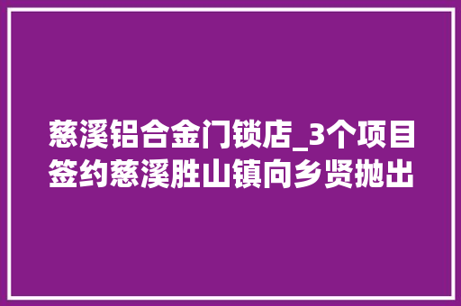 慈溪铝合金门锁店_3个项目签约慈溪胜山镇向乡贤抛出招商橄榄枝