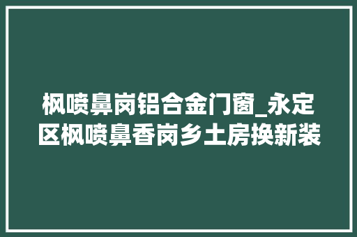 枫喷鼻岗铝合金门窗_永定区枫喷鼻香岗乡土房换新装穷汉展笑颜
