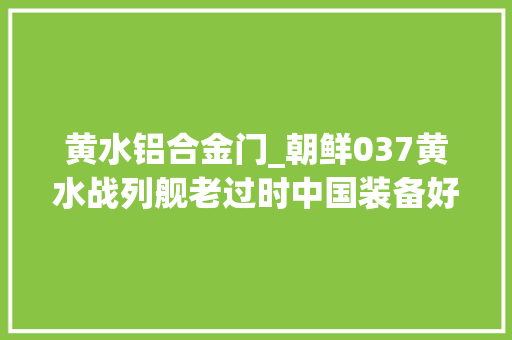 黄水铝合金门_朝鲜037黄水战列舰老过时中国装备好使顺手换037导弹艇很合适
