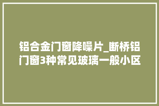 铝合金门窗降噪片_断桥铝门窗3种常见玻璃一般小区用第二种隔音降噪效果好