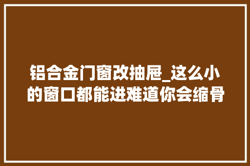 铝合金门窗改抽屉_这么小的窗口都能进难道你会缩骨功