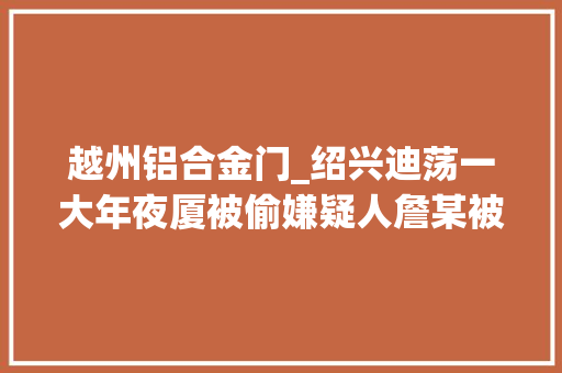 越州铝合金门_绍兴迪荡一大年夜厦被偷嫌疑人詹某被抓拘留12天