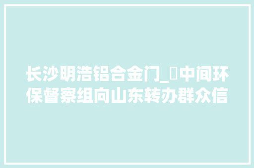 长沙明浩铝合金门_​中间环保督察组向山东转办群众信访举报件及边督边改公开情况一览表第二十五批