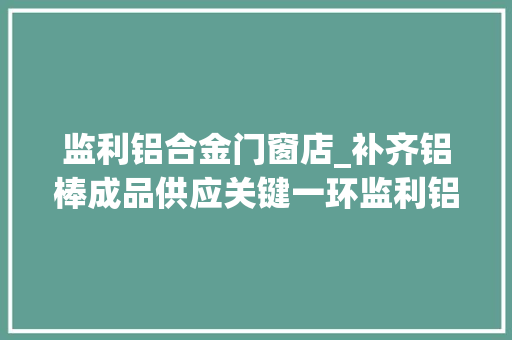监利铝合金门窗店_补齐铝棒成品供应关键一环监利铝型材家当迈入供应链做事新铝程