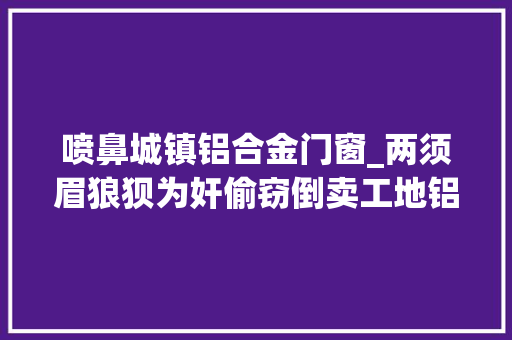 喷鼻城镇铝合金门窗_两须眉狼狈为奸偷窃倒卖工地铝合金窗外框均被深究刑责