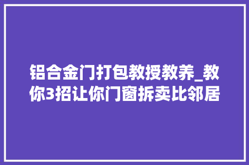 铝合金门打包教授教养_教你3招让你门窗拆卖比邻居多赚💰500装修日记vlog