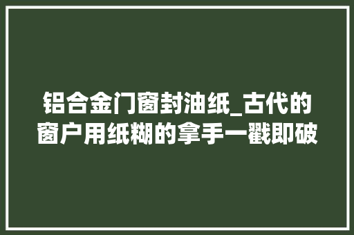 铝合金门窗封油纸_古代的窗户用纸糊的拿手一戳即破暴风雨光降时真能抵挡住吗