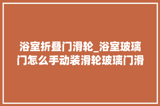 浴室折叠门滑轮_浴室玻璃门怎么手动装滑轮玻璃门滑轮安装和掩护方法