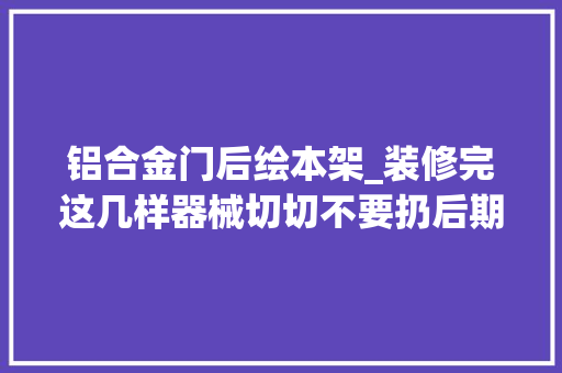 铝合金门后绘本架_装修完这几样器械切切不要扔后期运用都是宝儿