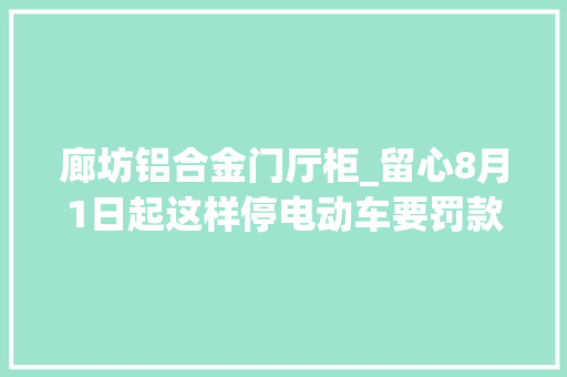 廊坊铝合金门厅柜_留心8月1日起这样停电动车要罚款