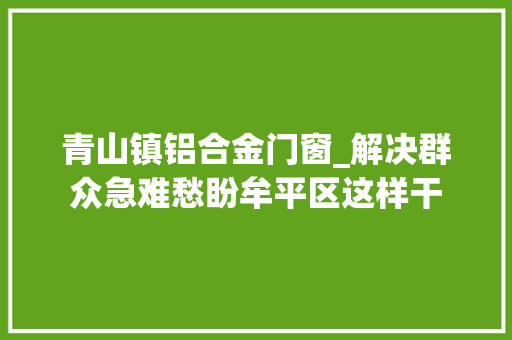 青山镇铝合金门窗_解决群众急难愁盼牟平区这样干