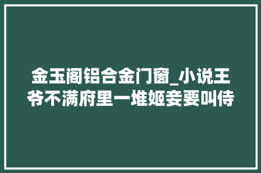 金玉阁铝合金门窗_小说王爷不满府里一堆姬妾要叫侍女侍寝刚做侍女的她一脸懵