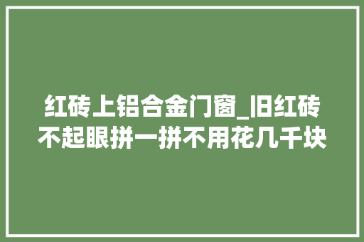 红砖上铝合金门窗_旧红砖不起眼拼一拼不用花几千块买断桥铝窗户了有谁想到
