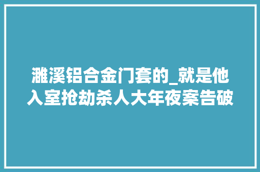 濉溪铝合金门套的_就是他入室抢劫杀人大年夜案告破