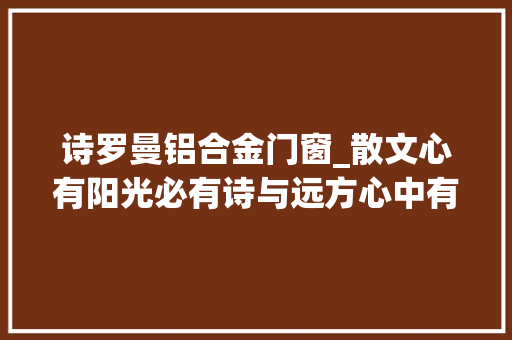 诗罗曼铝合金门窗_散文心有阳光必有诗与远方心中有暖何惧人生苍凉