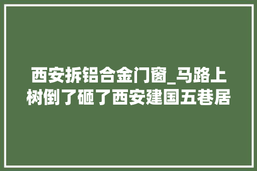 西安拆铝合金门窗_马路上树倒了砸了西安建国五巷居平易近窗户索赔却卡了壳
