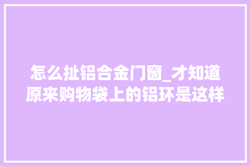 怎么扯铝合金门窗_才知道原来购物袋上的铝环是这样开的掌握方法一秒打开