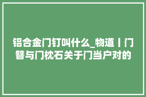 铝合金门钉叫什么_物道丨门簪与门枕石关于门当户对的一场误会