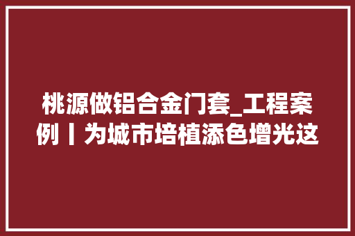 桃源做铝合金门套_工程案例丨为城市培植添色增光这些地方选用了桃园铝业产品
