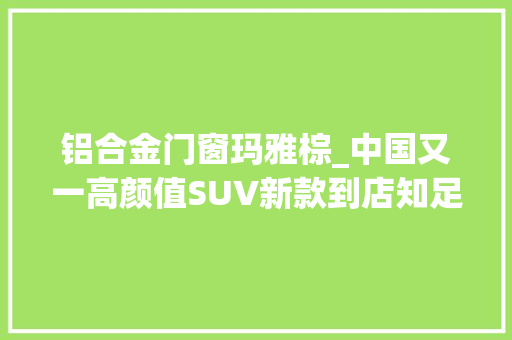 铝合金门窗玛雅棕_中国又一高颜值SUV新款到店知足国六动力更强