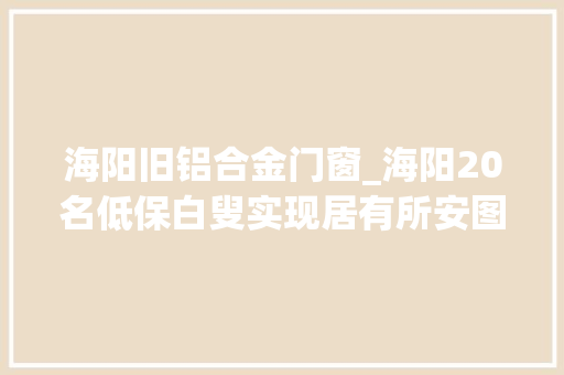 海阳旧铝合金门窗_海阳20名低保白叟实现居有所安图