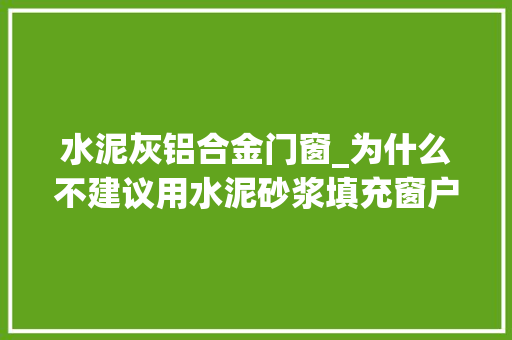 水泥灰铝合金门窗_为什么不建议用水泥砂浆填充窗户裂痕断桥铝窗选购避坑指南