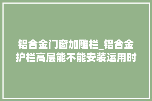 铝合金门窗加雕栏_铝合金护栏高层能不能安装运用时安然能获得保障吗