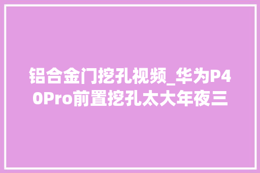 铝合金门挖孔视频_华为P40Pro前置挖孔太大年夜三大年夜功能立异却比苹果三星做得更好