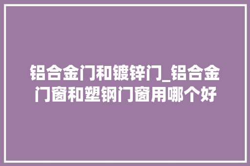 铝合金门和镀锌门_铝合金门窗和塑钢门窗用哪个好