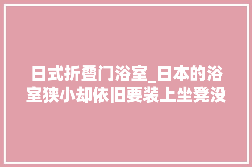 日式折叠门浴室_日本的浴室狭小却依旧要装上坐凳没想到竟有这么多用处