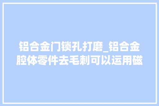 铝合金门锁孔打磨_铝合金腔体零件去毛刺可以运用磁力研磨机