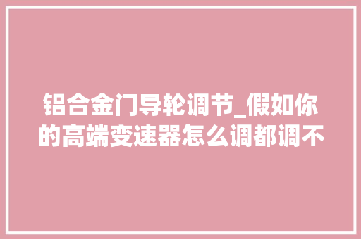 铝合金门导轮调节_假如你的高端变速器怎么调都调不准那就很有可能是尾钩变形了