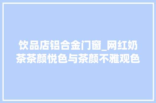 饮品店铝合金门窗_网红奶茶茶颜悦色与茶颜不雅观色之争爱尔维尼门窗货真价实
