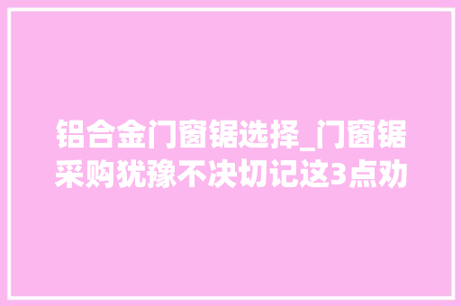 铝合金门窗锯选择_门窗锯采购犹豫不决切记这3点劝告难被收割智商税