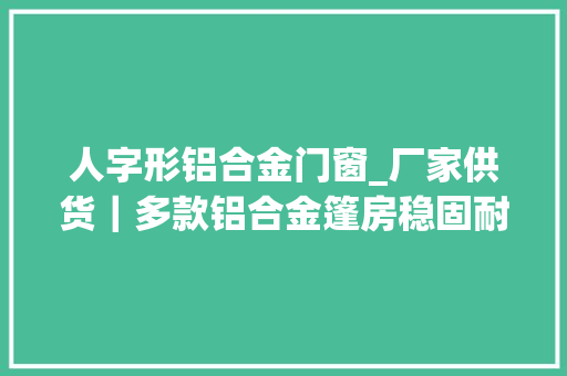 人字形铝合金门窗_厂家供货｜多款铝合金篷房稳固耐用实用兼顾颜值最重要