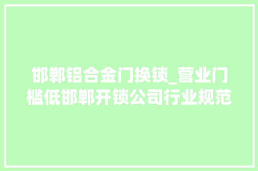 邯郸铝合金门换锁_营业门槛低邯郸开锁公司行业规范待加强