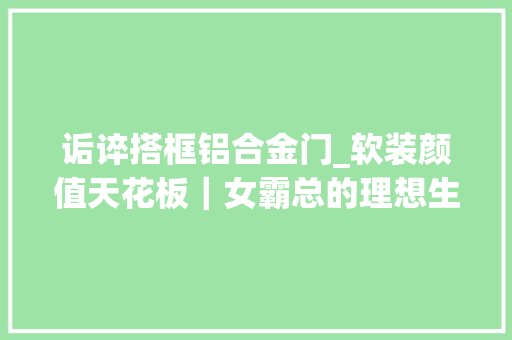 诟谇搭框铝合金门_软装颜值天花板｜女霸总的理想生活家