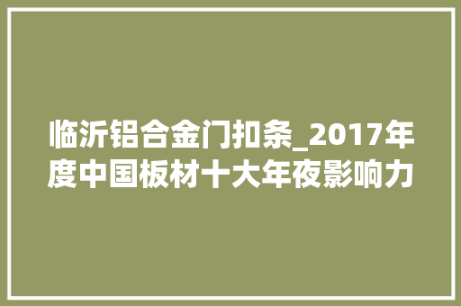 临沂铝合金门扣条_2017年度中国板材十大年夜影响力品牌排行榜揭晓君王板材入选